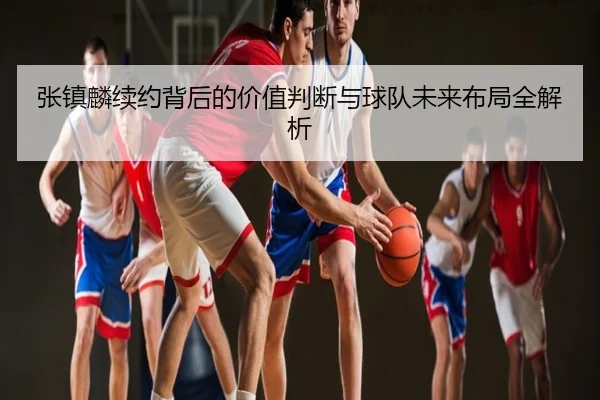 张镇麟续约背后的价值判断与球队未来布局全解析