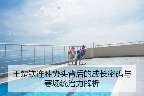 王楚钦连胜势头背后的成长密码与赛场统治力解析