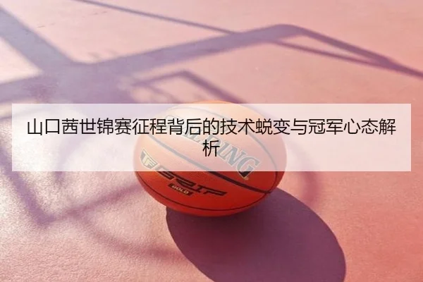 山口茜世锦赛征程背后的技术蜕变与冠军心态解析