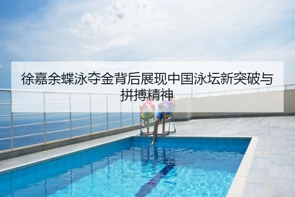 徐嘉余蝶泳夺金背后展现中国泳坛新突破与拼搏精神