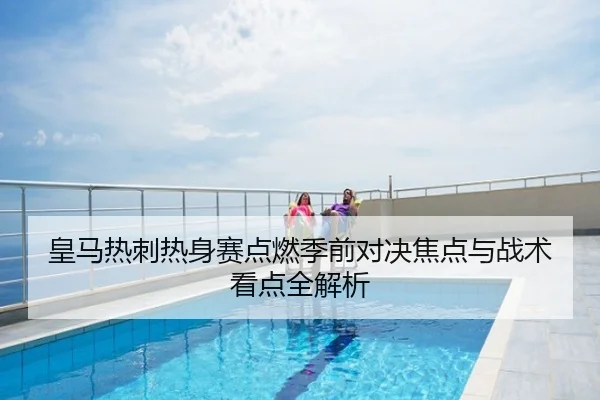 皇马热刺热身赛点燃季前对决焦点与战术看点全解析