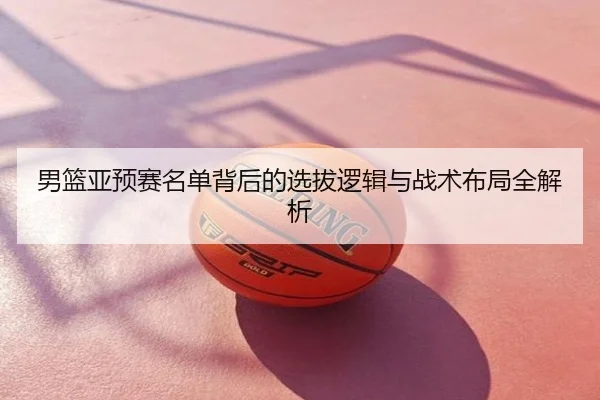 男篮亚预赛名单背后的选拔逻辑与战术布局全解析