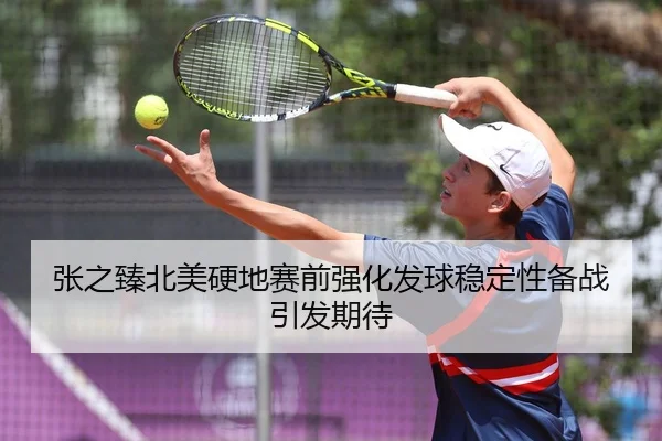 张之臻北美硬地赛前强化发球稳定性备战引发期待