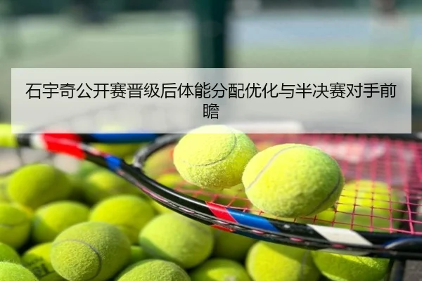 石宇奇公开赛晋级后体能分配优化与半决赛对手前瞻