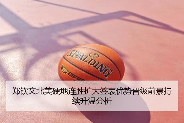 郑钦文北美硬地连胜扩大签表优势晋级前景持续升温分析