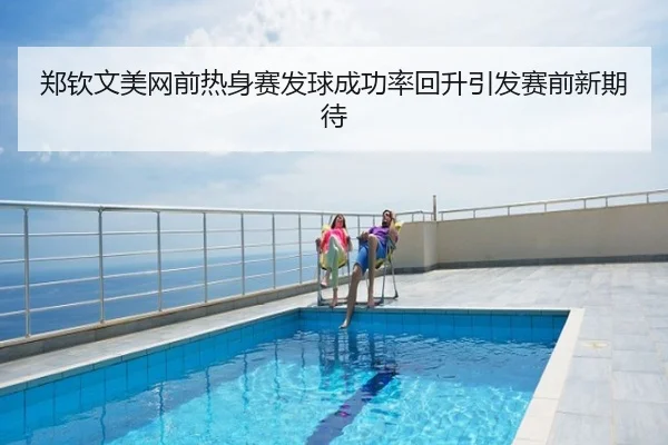 郑钦文美网前热身赛发球成功率回升引发赛前新期待