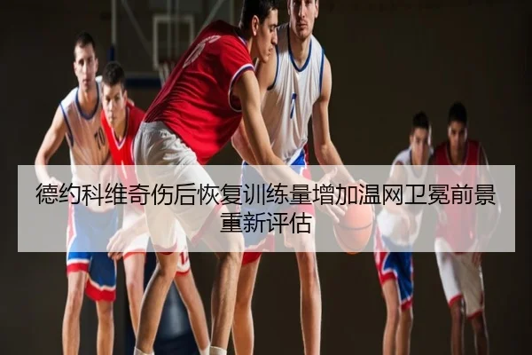 德约科维奇伤后恢复训练量增加温网卫冕前景重新评估