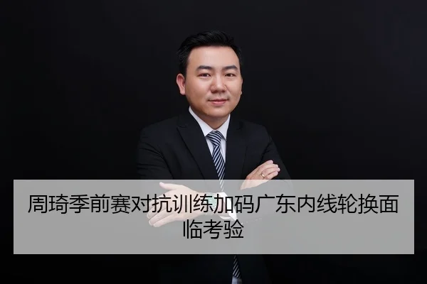 周琦季前赛对抗训练加码广东内线轮换面临考验