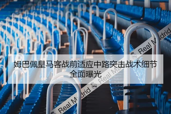 姆巴佩皇马客战前适应中路突击战术细节全面曝光