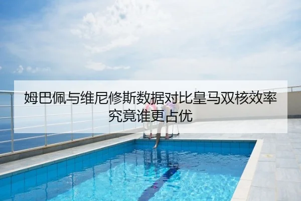 姆巴佩与维尼修斯数据对比皇马双核效率究竟谁更占优