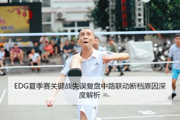 EDG夏季赛关键战失误复盘中路联动断档原因深度解析