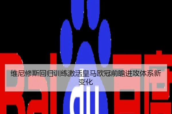 维尼修斯回归训练激活皇马欧冠前瞻进攻体系新变化